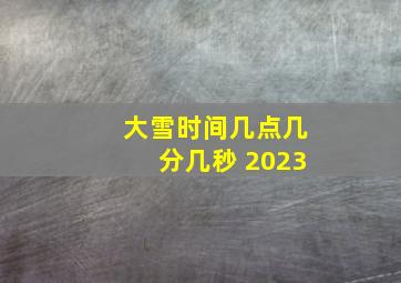 大雪时间几点几分几秒 2023